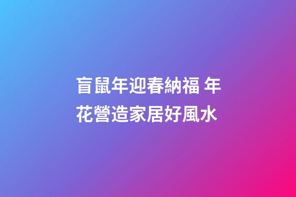 盲鼠年迎春納福 年花營造家居好風水